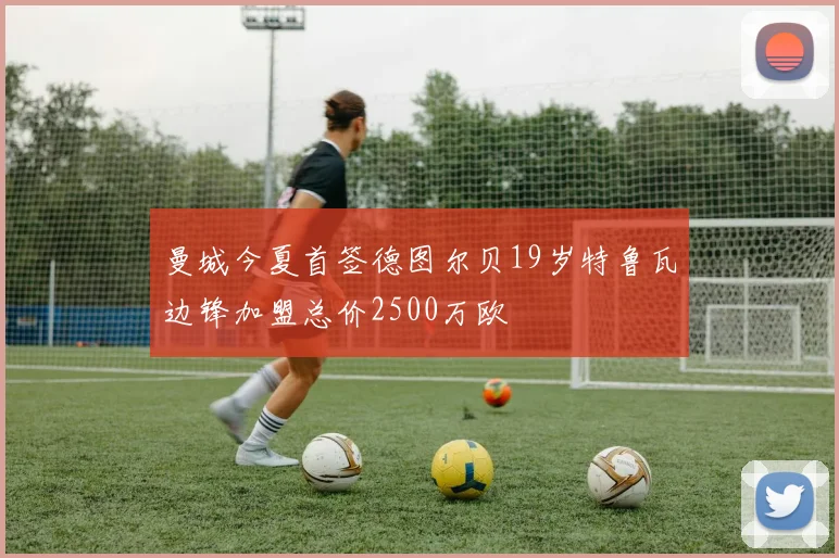 曼城今夏首签德图尔贝19岁特鲁瓦边锋加盟总价2500万欧