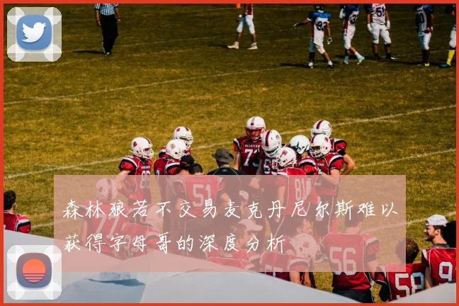 森林狼若不交易麦克丹尼尔斯难以获得字母哥的深度分析