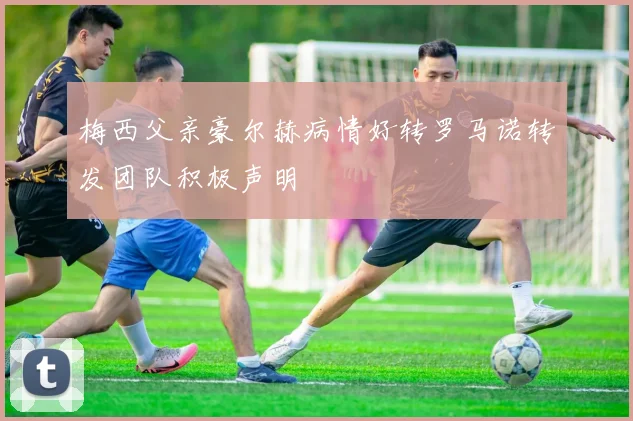 梅西父亲豪尔赫病情好转罗马诺转发团队积极声明