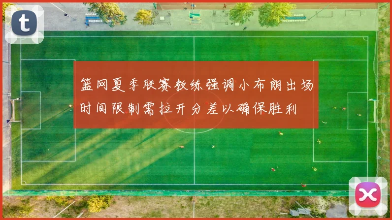 篮网夏季联赛教练强调小布朗出场时间限制需拉开分差以确保胜利