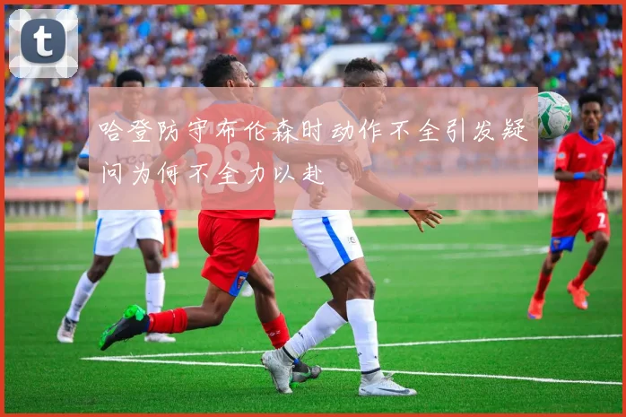 哈登防守布伦森时动作不全引发疑问为何不全力以赴