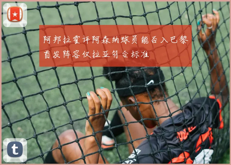 阿邦拉霍评阿森纳球员能否入巴黎首发阵容仅拉亚符合标准