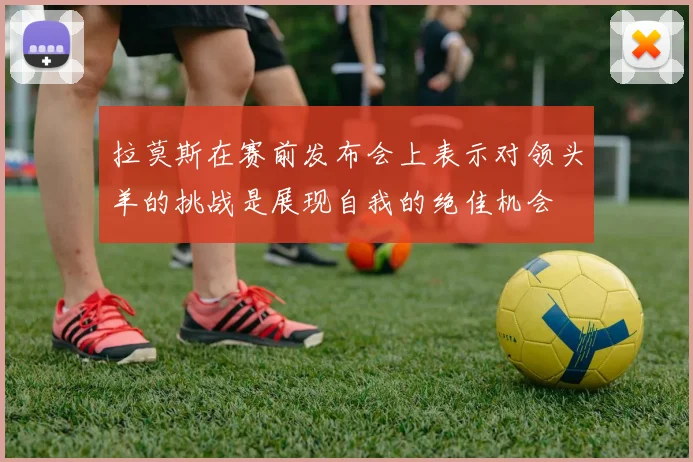 拉莫斯在赛前发布会上表示对领头羊的挑战是展现自我的绝佳机会
