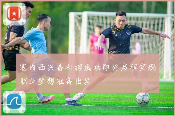 塞内西兴奋补招成功即将启程实现职业梦想准备出发
