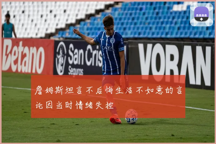 詹姆斯坦言不后悔生活不如意的言论因当时情绪失控