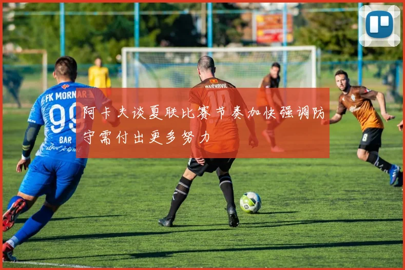 阿卡夫谈夏联比赛节奏加快强调防守需付出更多努力