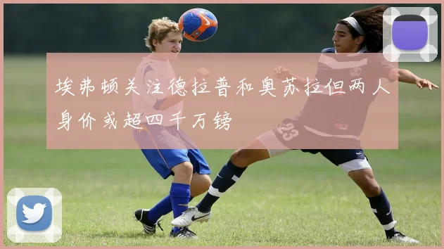 埃弗顿关注德拉普和奥苏拉但两人身价或超四千万镑
