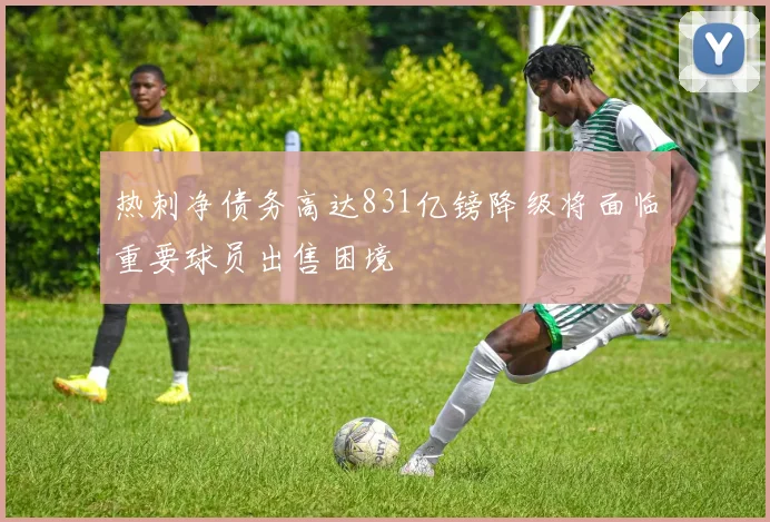 热刺净债务高达831亿镑降级将面临重要球员出售困境