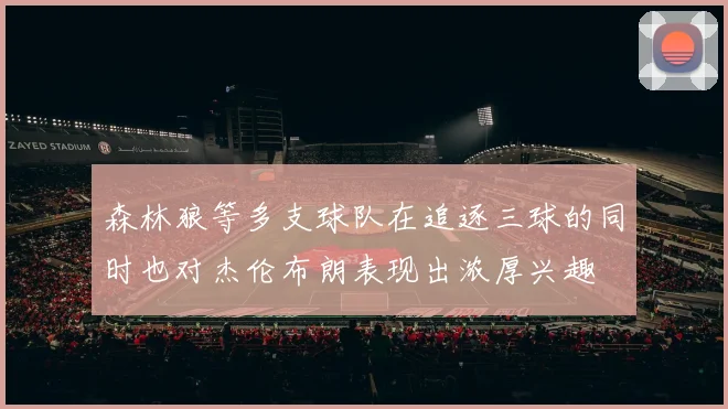 森林狼等多支球队在追逐三球的同时也对杰伦布朗表现出浓厚兴趣