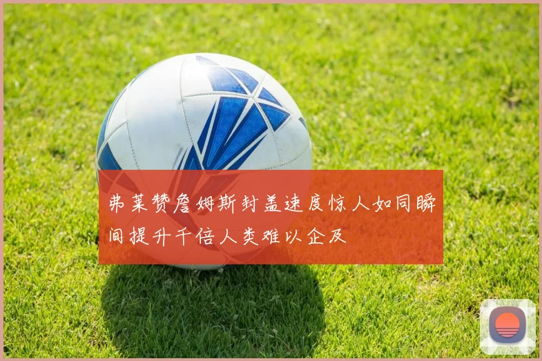 弗莱赞詹姆斯封盖速度惊人如同瞬间提升千倍人类难以企及