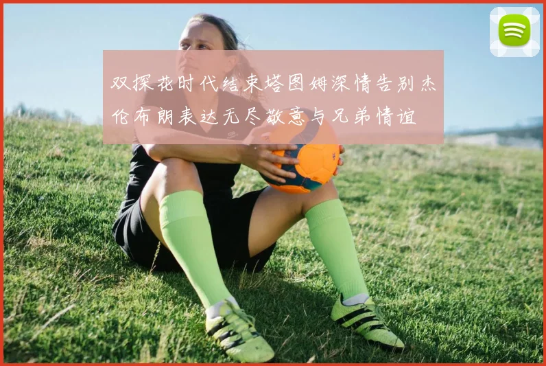 双探花时代结束塔图姆深情告别杰伦布朗表达无尽敬意与兄弟情谊